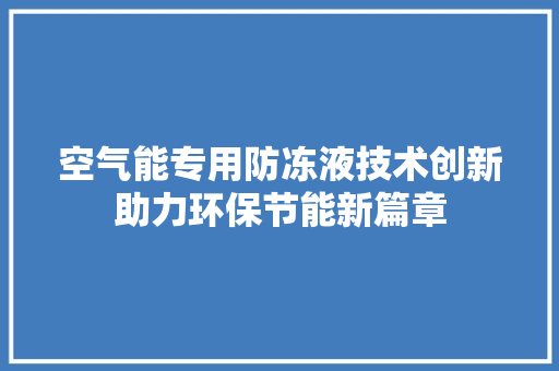 空气能专用防冻液技术创新助力环保节能新篇章