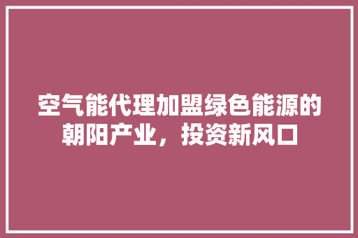 空气能代理加盟绿色能源的朝阳产业，投资新风口
