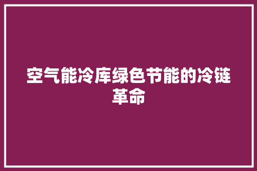 空气能冷库绿色节能的冷链革命
