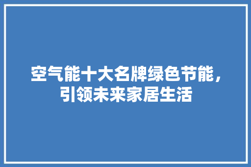 空气能十大名牌绿色节能，引领未来家居生活