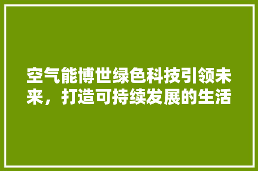 空气能博世绿色科技引领未来，打造可持续发展的生活新方式