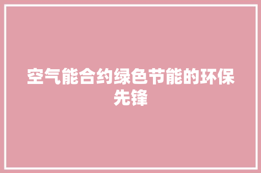 空气能合约绿色节能的环保先锋