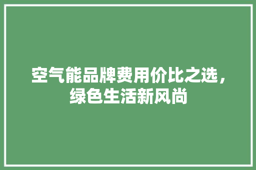 空气能品牌费用价比之选，绿色生活新风尚