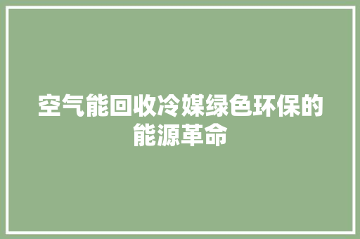 空气能回收冷媒绿色环保的能源革命