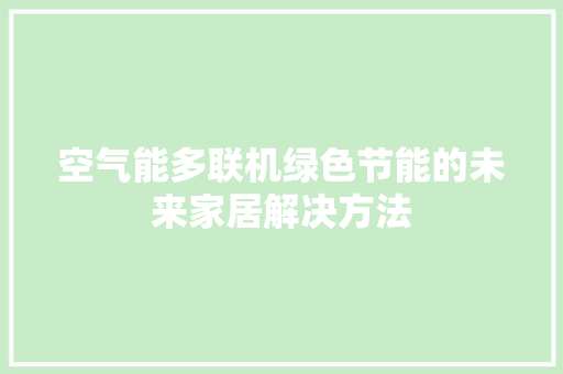 空气能多联机绿色节能的未来家居解决方法