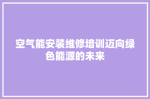 空气能安装维修培训迈向绿色能源的未来