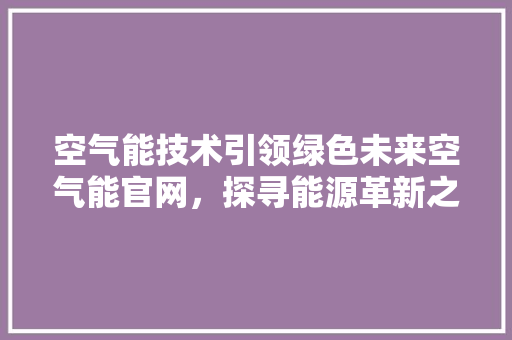 空气能技术引领绿色未来空气能官网，探寻能源革新之路