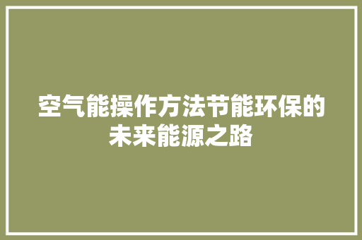 空气能操作方法节能环保的未来能源之路