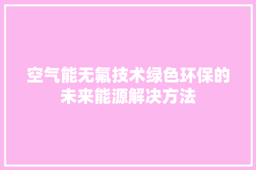 空气能无氟技术绿色环保的未来能源解决方法 汽车维修