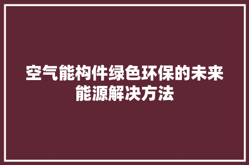 空气能构件绿色环保的未来能源解决方法 汽车维修