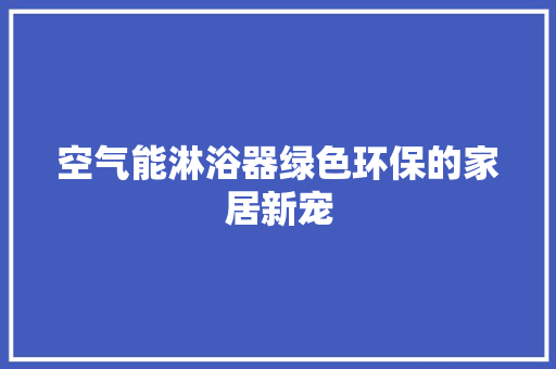 空气能淋浴器绿色环保的家居新宠