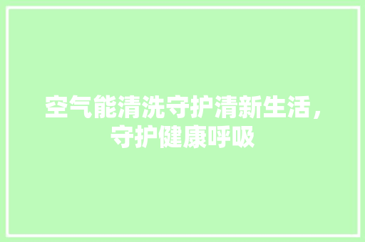 空气能清洗守护清新生活，守护健康呼吸