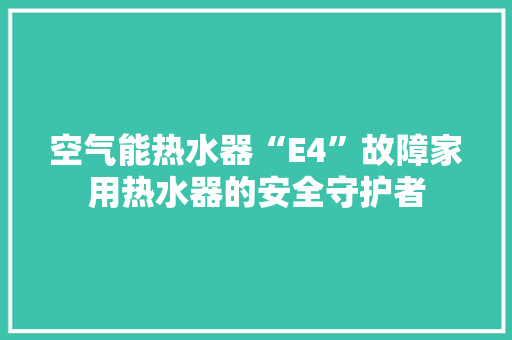 空气能热水器“E4”故障家用热水器的安全守护者
