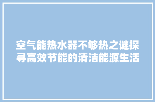 空气能热水器不够热之谜探寻高效节能的清洁能源生活