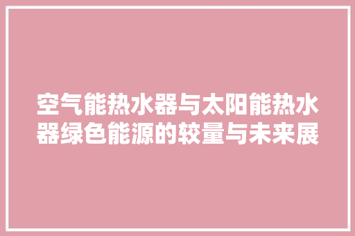 空气能热水器与太阳能热水器绿色能源的较量与未来展望