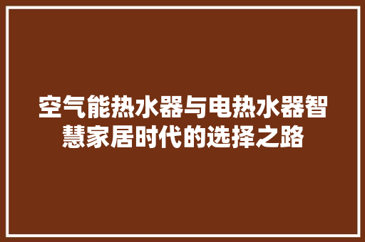 空气能热水器与电热水器智慧家居时代的选择之路
