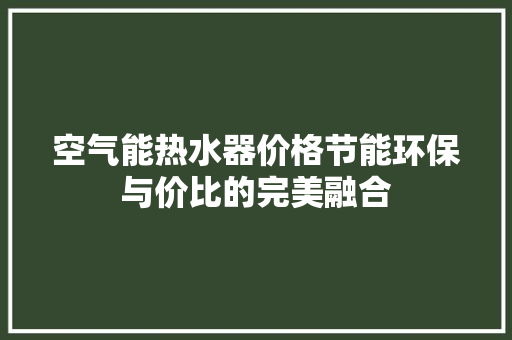 空气能热水器价格节能环保与价比的完美融合
