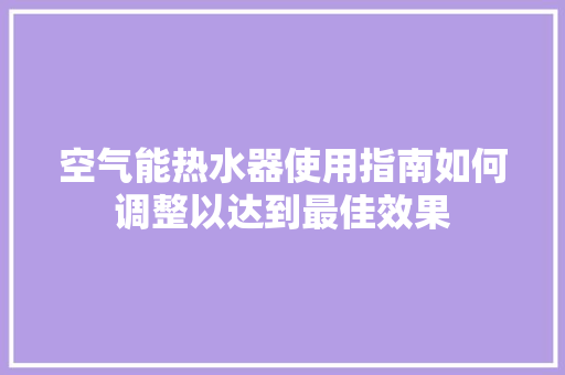 空气能热水器使用指南如何调整以达到最佳效果
