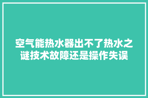 空气能热水器出不了热水之谜技术故障还是操作失误