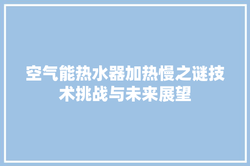 空气能热水器加热慢之谜技术挑战与未来展望