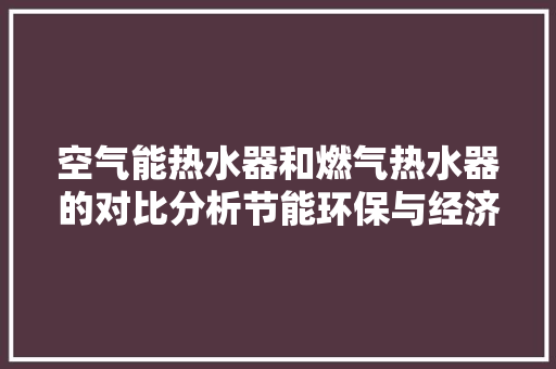 空气能热水器和燃气热水器的对比分析节能环保与经济适用的双重选择