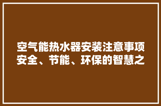 空气能热水器安装注意事项安全、节能、环保的智慧之选