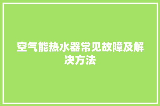 空气能热水器常见故障及解决方法