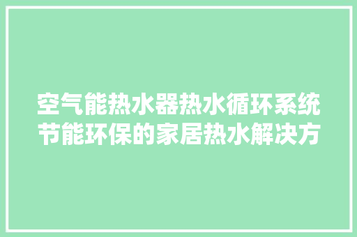 空气能热水器热水循环系统节能环保的家居热水解决方法 厨房维修