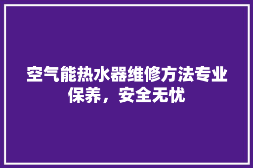 空气能热水器维修方法专业保养，安全无忧