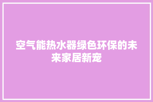 空气能热水器绿色环保的未来家居新宠