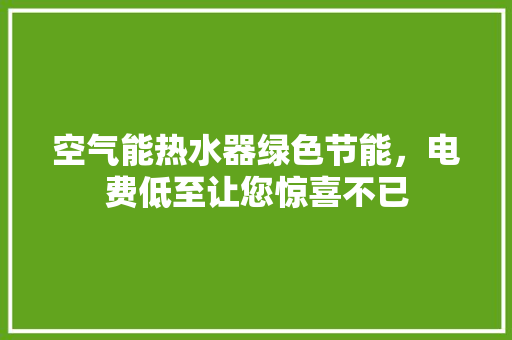 空气能热水器绿色节能，电费低至让您惊喜不已