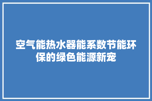 空气能热水器能系数节能环保的绿色能源新宠