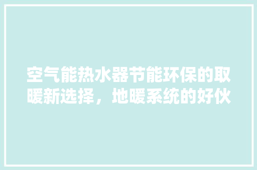 空气能热水器节能环保的取暖新选择，地暖系统的好伙伴