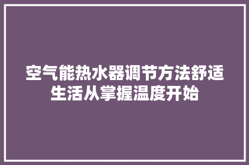 空气能热水器调节方法舒适生活从掌握温度开始