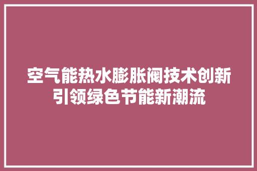 空气能热水膨胀阀技术创新引领绿色节能新潮流