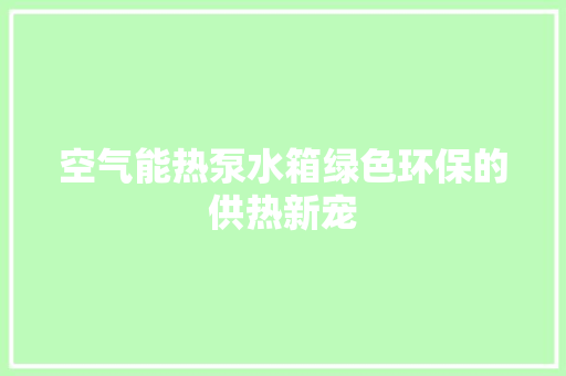 空气能热泵水箱绿色环保的供热新宠