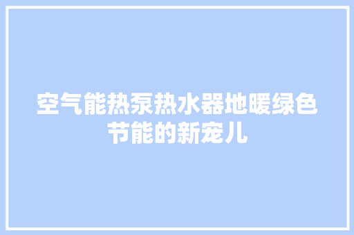 空气能热泵热水器地暖绿色节能的新宠儿