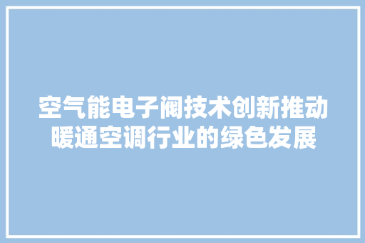 空气能电子阀技术创新推动暖通空调行业的绿色发展
