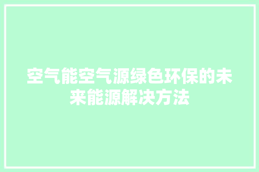 空气能空气源绿色环保的未来能源解决方法