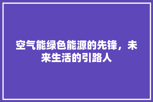 空气能绿色能源的先锋，未来生活的引路人