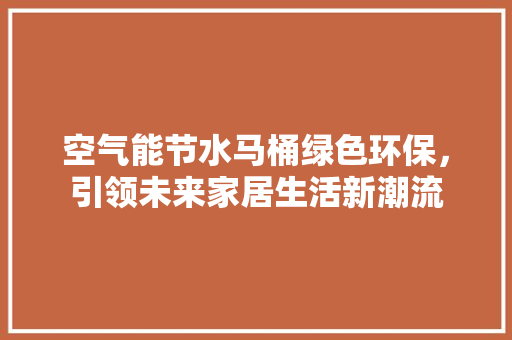 空气能节水马桶绿色环保，引领未来家居生活新潮流