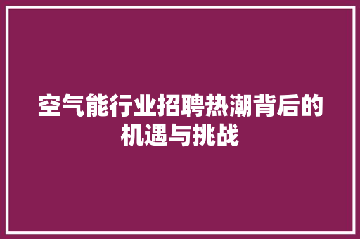 空气能行业招聘热潮背后的机遇与挑战