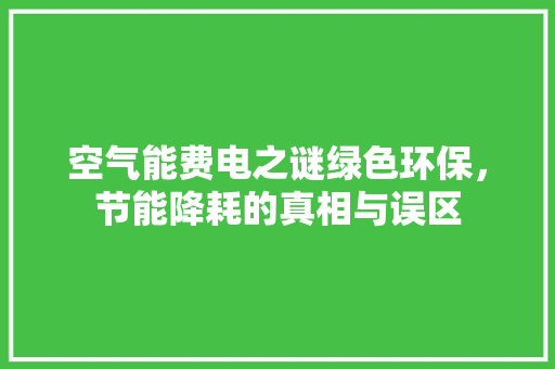 空气能费电之谜绿色环保，节能降耗的真相与误区