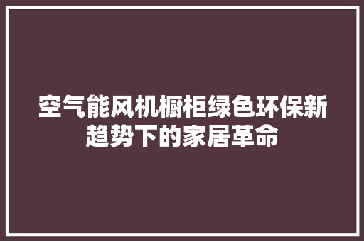 空气能风机橱柜绿色环保新趋势下的家居革命