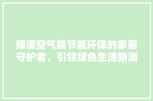 绿源空气能节能环保的家居守护者，引领绿色生活新潮流