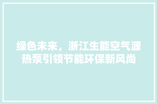 绿色未来，浙江生能空气源热泵引领节能环保新风尚