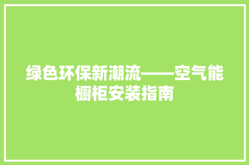 绿色环保新潮流——空气能橱柜安装指南
