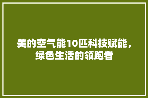 美的空气能10匹科技赋能，绿色生活的领跑者