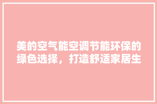 美的空气能空调节能环保的绿色选择，打造舒适家居生活
