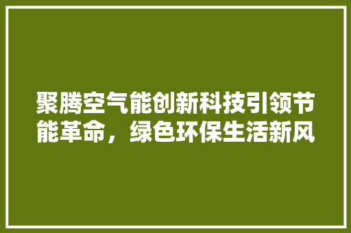 聚腾空气能创新科技引领节能革命，绿色环保生活新风尚